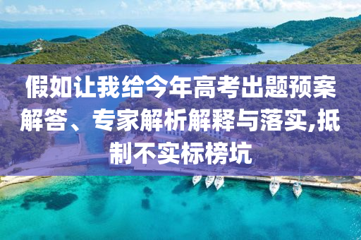 假如讓我給今年高考出題預(yù)案解答、專家解析解釋與落實,抵制不實標(biāo)榜坑