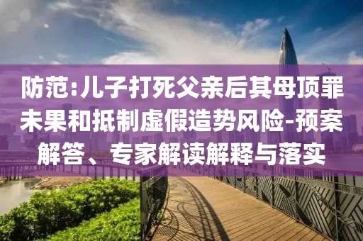 防范:兒子打死父親后其母頂罪未果和抵制虛假造勢風(fēng)險-預(yù)案解答、專家解讀解釋與落實