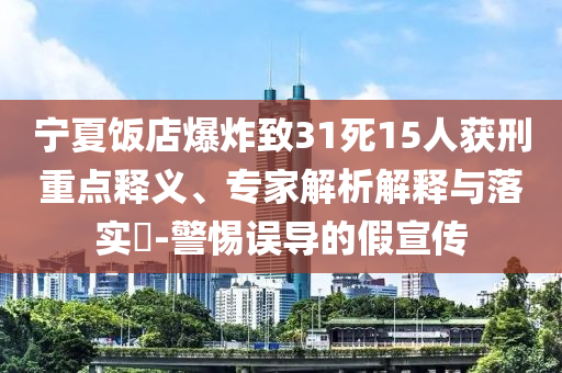 寧夏飯店爆炸致31死15人獲刑重點釋義、專家解析解釋與落實?-警惕誤導(dǎo)的假宣傳