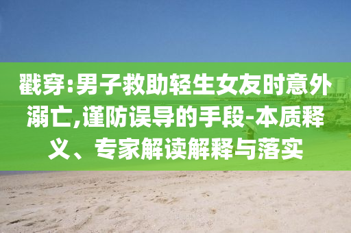 戳穿:男子救助輕生女友時意外溺亡,謹(jǐn)防誤導(dǎo)的手段-本質(zhì)釋義、專家解讀解釋與落實