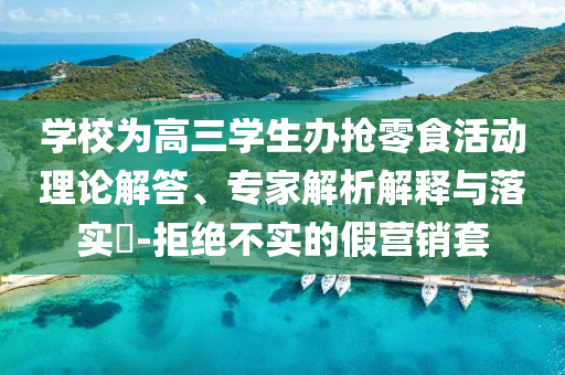 學(xué)校為高三學(xué)生辦搶零食活動理論解答、專家解析解釋與落實?-拒絕不實的假營銷套