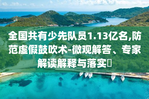 全國共有少先隊(duì)員1.13億名,防范虛假鼓吹術(shù)-微觀解答、專家解讀解釋與落實(shí)?
