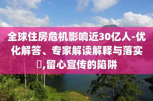 全球住房危機(jī)影響近30億人-優(yōu)化解答、專家解讀解釋與落實?,留心宣傳的陷阱