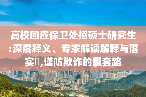 高?；貞?yīng)保衛(wèi)處招碩士研究生:深度釋義、專家解讀解釋與落實?,謹(jǐn)防欺詐的假套路