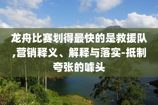 龍舟比賽劃得最快的是救援隊(duì),營(yíng)銷釋義、解釋與落實(shí)-抵制夸張的噱頭