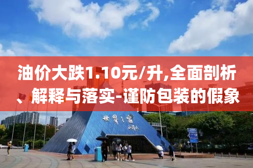 油價(jià)大跌1.10元/升,全面剖析、解釋與落實(shí)-謹(jǐn)防包裝的假象