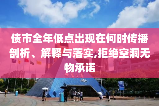債市全年低點(diǎn)出現(xiàn)在何時(shí)傳播剖析、解釋與落實(shí),拒絕空洞無(wú)物承諾