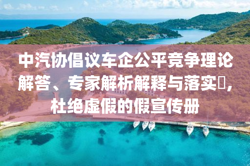 中汽協(xié)倡議車企公平競爭理論解答、專家解析解釋與落實?,杜絕虛假的假宣傳冊