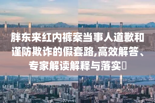 胖東來紅內(nèi)褲案當事人道歉和謹防欺詐的假套路,高效解答、專家解讀解釋與落實?