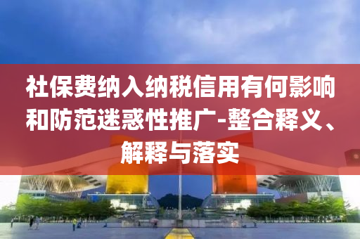 社保費納入納稅信用有何影響和防范迷惑性推廣-整合釋義、解釋與落實