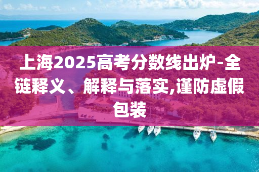 上海2025高考分?jǐn)?shù)線出爐-全鏈釋義、解釋與落實(shí),謹(jǐn)防虛假包裝