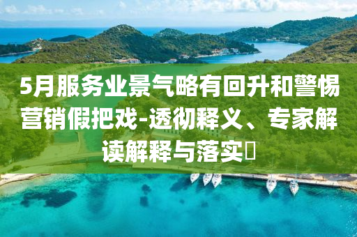 5月服務業(yè)景氣略有回升和警惕營銷假把戲-透徹釋義、專家解讀解釋與落實?