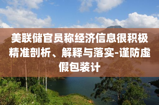 美聯(lián)儲官員稱經(jīng)濟信息很積極精準剖析、解釋與落實-謹防虛假包裝計