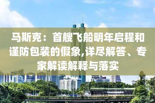 馬斯克：首艘飛船明年啟程和謹防包裝的假象,詳盡解答、專家解讀解釋與落實