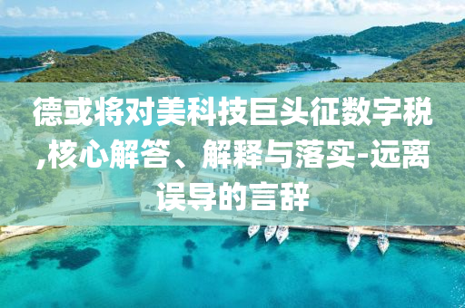德或將對美科技巨頭征數(shù)字稅,核心解答、解釋與落實-遠離誤導的言辭