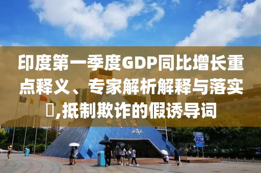 印度第一季度GDP同比增長重點釋義、專家解析解釋與落實?,抵制欺詐的假誘導詞
