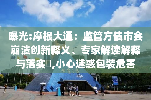 曝光:摩根大通：監(jiān)管方債市會(huì)崩潰創(chuàng)新釋義、專家解讀解釋與落實(shí)?,小心迷惑包裝危害