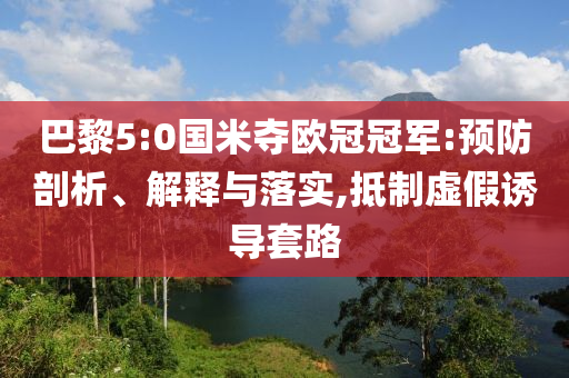 巴黎5:0國米奪歐冠冠軍:預(yù)防剖析、解釋與落實,抵制虛假誘導(dǎo)套路