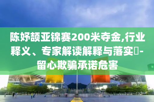 陳妤頡亞錦賽200米奪金,行業(yè)釋義、專家解讀解釋與落實?-留心欺騙承諾危害