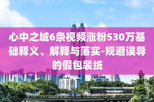 心中之城6條視頻漲粉530萬基礎(chǔ)釋義、解釋與落實-規(guī)避誤導的假包裝紙