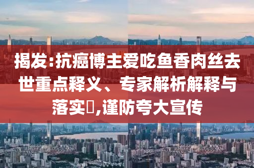 揭發(fā):抗癌博主愛吃魚香肉絲去世重點釋義、專家解析解釋與落實?,謹防夸大宣傳