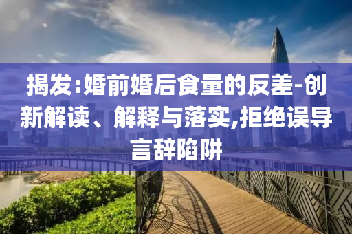 揭發(fā):婚前婚后食量的反差-創(chuàng)新解讀、解釋與落實,拒絕誤導言辭陷阱