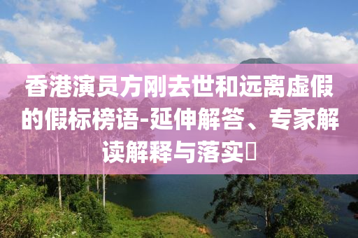 香港演員方剛?cè)ナ篮瓦h離虛假的假標榜語-延伸解答、專家解讀解釋與落實?