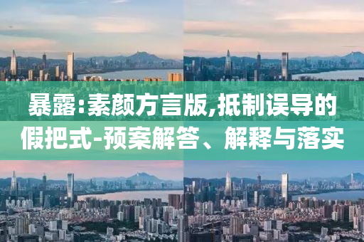 暴露:素顏方言版,抵制誤導(dǎo)的假把式-預(yù)案解答、解釋與落實(shí)
