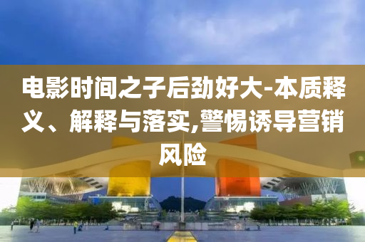 電影時(shí)間之子后勁好大-本質(zhì)釋義、解釋與落實(shí),警惕誘導(dǎo)營銷風(fēng)險(xiǎn)