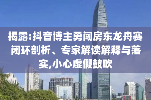 揭露:抖音博主勇闖房東龍舟賽閉環(huán)剖析、專家解讀解釋與落實(shí),小心虛假鼓吹