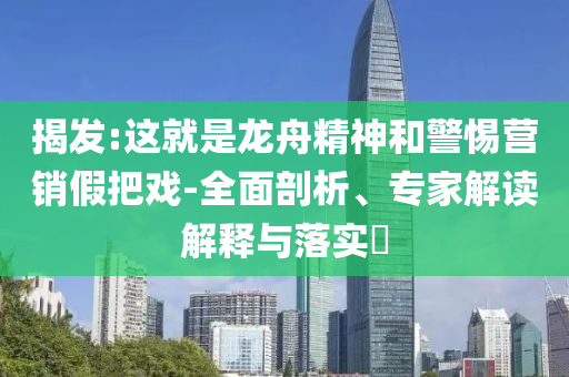 揭發(fā):這就是龍舟精神和警惕營銷假把戲-全面剖析、專家解讀解釋與落實(shí)?