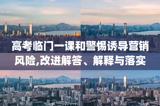 高考臨門一課和警惕誘導營銷風險,改進解答、解釋與落實