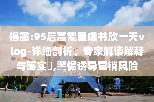 揭露:95后高能量虞書欣一天vlog-詳細剖析、專家解讀解釋與落實?,警惕誘導(dǎo)營銷風(fēng)險
