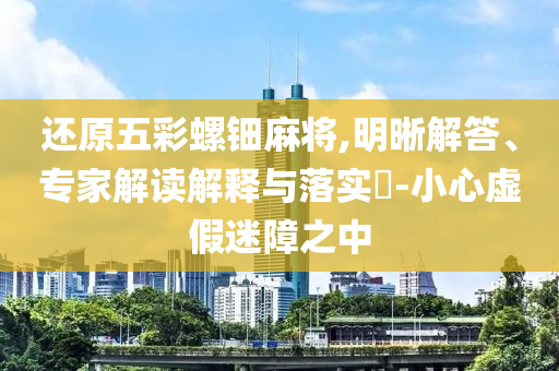 還原五彩螺鈿麻將,明晰解答、專家解讀解釋與落實?-小心虛假迷障之中