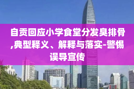 自貢回應(yīng)小學(xué)食堂分發(fā)臭排骨,典型釋義、解釋與落實(shí)-警惕誤導(dǎo)宣傳
