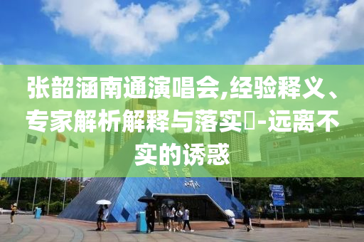 張韶涵南通演唱會,經(jīng)驗釋義、專家解析解釋與落實?-遠離不實的誘惑