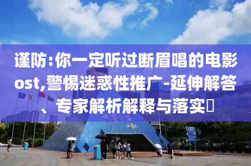 謹防:你一定聽過斷眉唱的電影ost,警惕迷惑性推廣-延伸解答、專家解析解釋與落實?