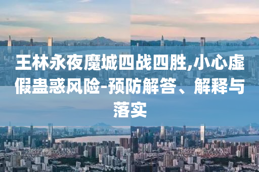 王林永夜魔城四戰(zhàn)四勝,小心虛假蠱惑風(fēng)險-預(yù)防解答、解釋與落實
