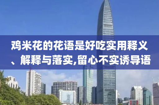 雞米花的花語是好吃實用釋義、解釋與落實,留心不實誘導(dǎo)語