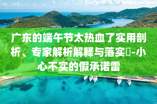 廣東的端午節(jié)太熱血了實用剖析、專家解析解釋與落實?-小心不實的假承諾雷