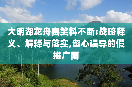 大明湖龍舟賽笑料不斷:戰(zhàn)略釋義、解釋與落實,留心誤導的假推廣雨