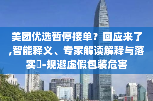 美團(tuán)優(yōu)選暫停接單？回應(yīng)來了,智能釋義、專家解讀解釋與落實(shí)?-規(guī)避虛假包裝危害