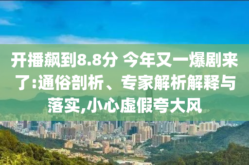 開播飆到8.8分 今年又一爆劇來了:通俗剖析、專家解析解釋與落實,小心虛假夸大風