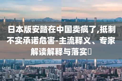 日本版安踏在中國賣瘋了,抵制不實承諾危害-主流釋義、專家解讀解釋與落實?