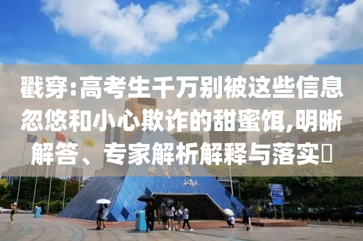 戳穿:高考生千萬別被這些信息忽悠和小心欺詐的甜蜜餌,明晰解答、專家解析解釋與落實?