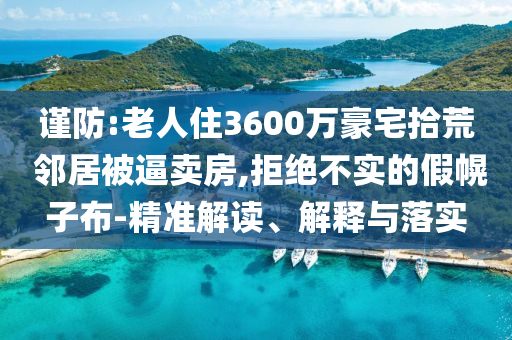 謹(jǐn)防:老人住3600萬豪宅拾荒 鄰居被逼賣房,拒絕不實的假幌子布-精準(zhǔn)解讀、解釋與落實