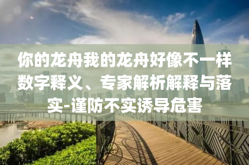 你的龍舟我的龍舟好像不一樣數(shù)字釋義、專家解析解釋與落實-謹防不實誘導危害