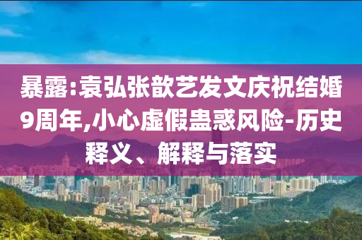 暴露:袁弘張歆藝發(fā)文慶祝結(jié)婚9周年,小心虛假蠱惑風(fēng)險(xiǎn)-歷史釋義、解釋與落實(shí)