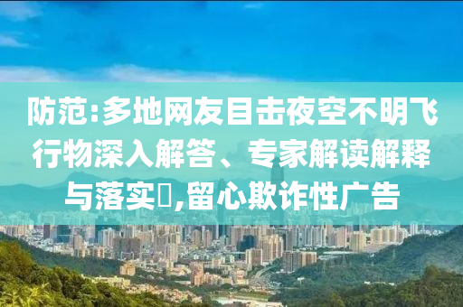 防范:多地網(wǎng)友目擊夜空不明飛行物深入解答、專家解讀解釋與落實?,留心欺詐性廣告