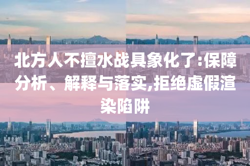 北方人不擅水戰(zhàn)具象化了:保障分析、解釋與落實,拒絕虛假渲染陷阱